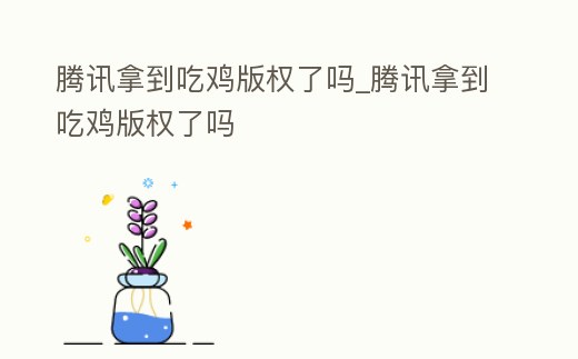 騰訊拿到吃雞版權(quán)了嗎_騰訊拿到吃雞版權(quán)了嗎