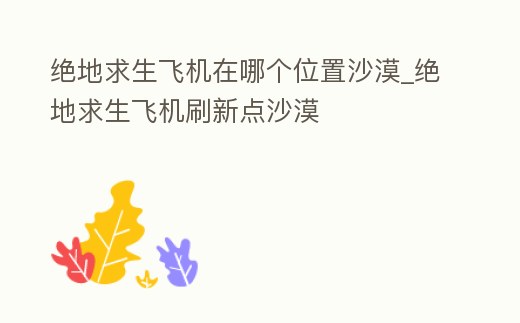 絕地求生飛機在哪個位置沙漠_絕地求生飛機刷新點沙漠