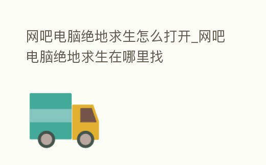 網(wǎng)吧電腦絕地求生怎么打開(kāi)_網(wǎng)吧電腦絕地求生在哪里找