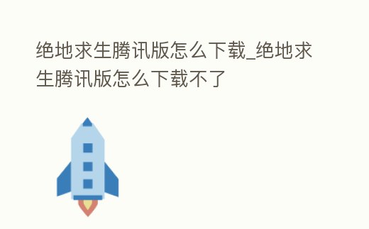 絕地求生騰訊版怎么下載_絕地求生騰訊版怎么下載不了