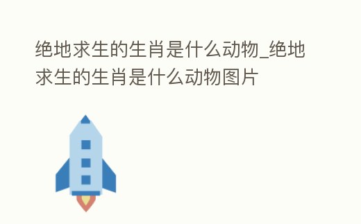 絕地求生的生肖是什么動物_絕地求生的生肖是什么動物圖片