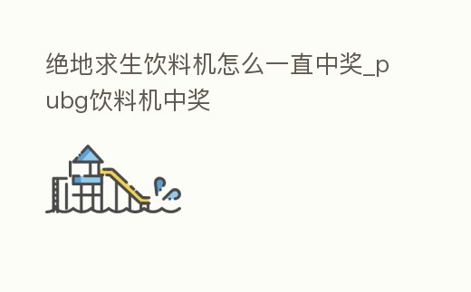 絕地求生飲料機怎么一直中獎_pubg飲料機中獎
