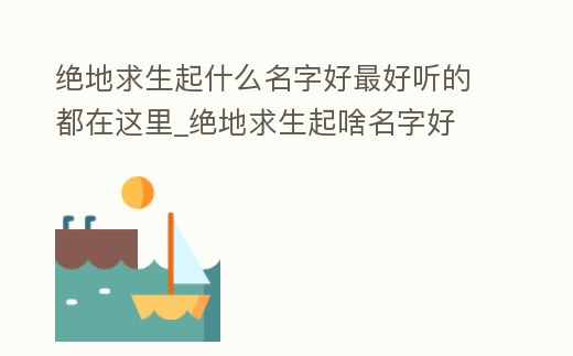 絕地求生起什么名字好最好聽的都在這里_絕地求生起啥名字好