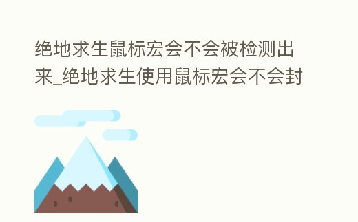絕地求生鼠標(biāo)宏會(huì)不會(huì)被檢測(cè)出來(lái)_絕地求生使用鼠標(biāo)宏會(huì)不會(huì)封號(hào)