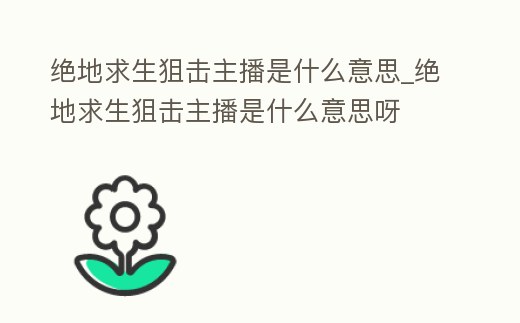 絕地求生狙擊主播是什么意思_絕地求生狙擊主播是什么意思呀