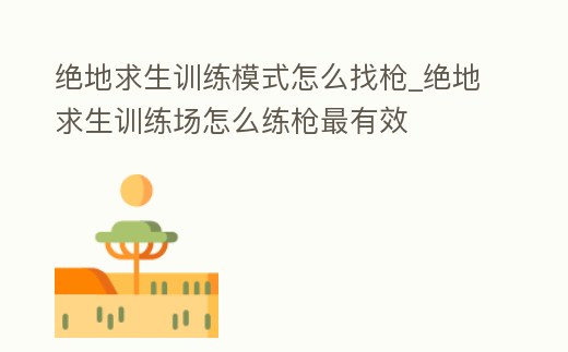 絕地求生訓練模式怎么找槍_絕地求生訓練場怎么練槍最有效