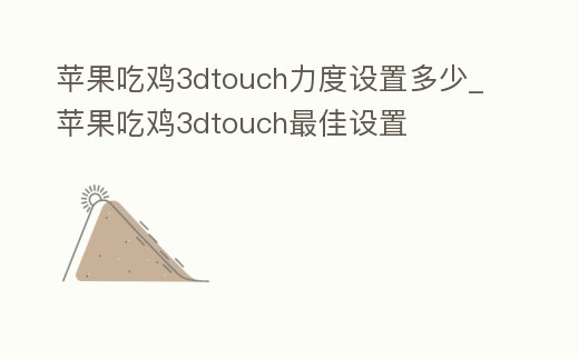 蘋果吃雞3dtouch力度設置多少_蘋果吃雞3dtouch最佳設置
