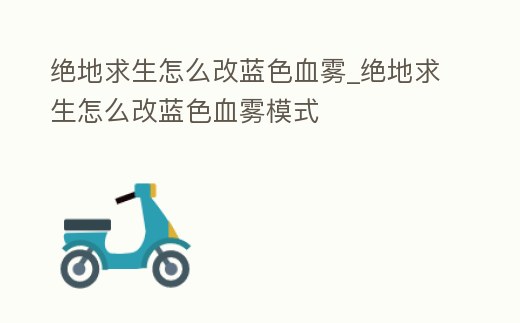 絕地求生怎么改藍色血霧_絕地求生怎么改藍色血霧模式