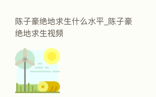 陳子豪絕地求生什么水平_陳子豪絕地求生視頻