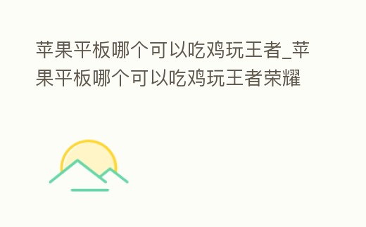 蘋(píng)果平板哪個(gè)可以吃雞玩王者_(dá)蘋(píng)果平板哪個(gè)可以吃雞玩王者榮耀的