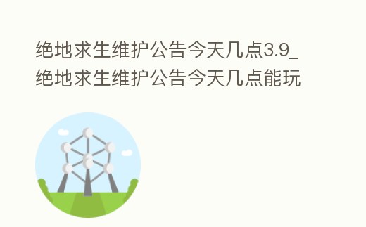 絕地求生維護公告今天幾點3.9_絕地求生維護公告今天幾點能玩