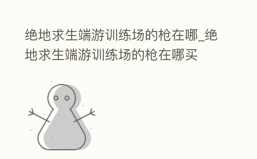 絕地求生端游訓練場的槍在哪_絕地求生端游訓練場的槍在哪買