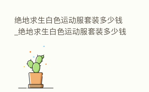 絕地求生白色運動服套裝多少錢_絕地求生白色運動服套裝多少錢能出