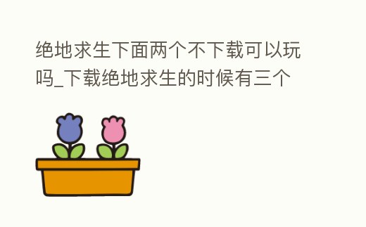 絕地求生下面兩個不下載可以玩嗎_下載絕地求生的時候有三個