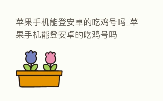 蘋果手機能登安卓的吃雞號嗎_蘋果手機能登安卓的吃雞號嗎