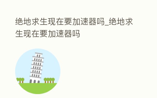 絕地求生現在要加速器嗎_絕地求生現在要加速器嗎