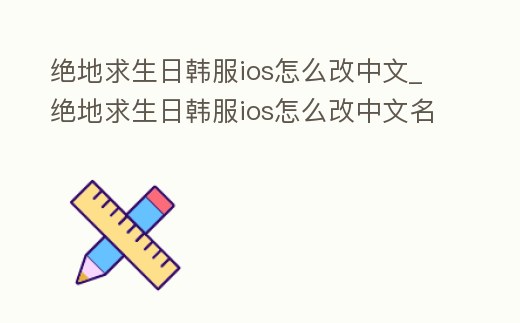 絕地求生日韓服ios怎么改中文_絕地求生日韓服ios怎么改中文名字