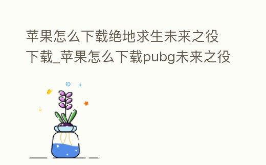 蘋果怎么下載絕地求生未來之役下載_蘋果怎么下載pubg未來之役