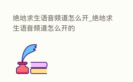 絕地求生語音頻道怎么開_絕地求生語音頻道怎么開的