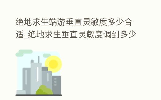 絕地求生端游垂直靈敏度多少合適_絕地求生垂直靈敏度調到多少好2021