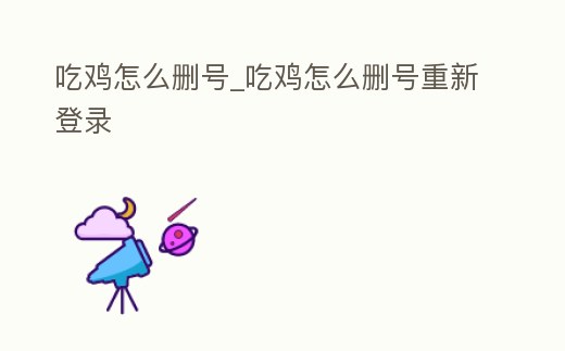 吃雞怎么刪號(hào)_吃雞怎么刪號(hào)重新登錄