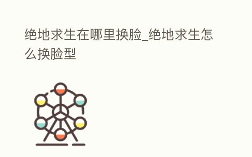 絕地求生在哪里換臉_絕地求生怎么換臉型