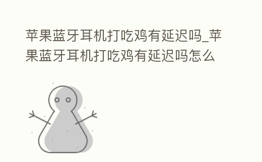 蘋果藍牙耳機打吃雞有延遲嗎_蘋果藍牙耳機打吃雞有延遲嗎怎么辦