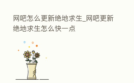 網吧怎么更新絕地求生_網吧更新絕地求生怎么快一點