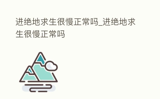 進絕地求生很慢正常嗎_進絕地求生很慢正常嗎