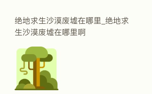 絕地求生沙漠廢墟在哪里_絕地求生沙漠廢墟在哪里啊