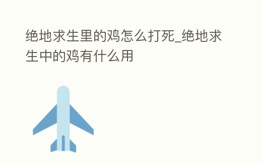 絕地求生里的雞怎么打死_絕地求生中的雞有什么用