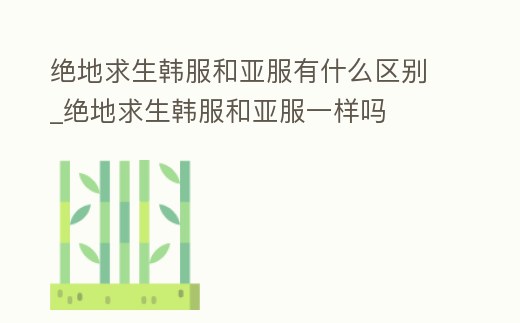 絕地求生韓服和亞服有什么區(qū)別_絕地求生韓服和亞服一樣嗎