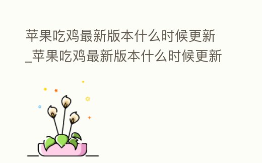 蘋果吃雞最新版本什么時候更新_蘋果吃雞最新版本什么時候更新一次