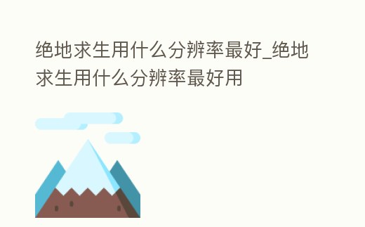 絕地求生用什么分辨率最好_絕地求生用什么分辨率最好用