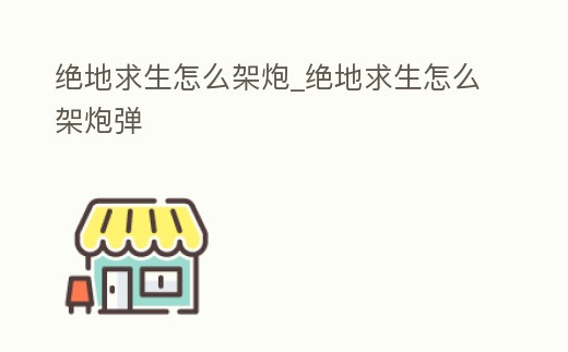 絕地求生怎么架炮_絕地求生怎么架炮彈