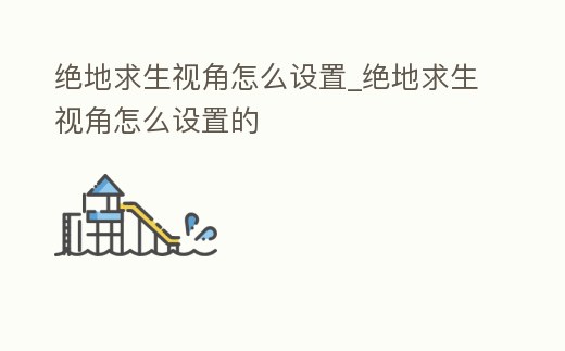 絕地求生視角怎么設置_絕地求生視角怎么設置的