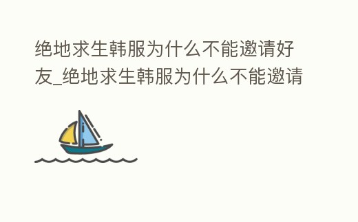 絕地求生韓服為什么不能邀請好友_絕地求生韓服為什么不能邀請好友組隊