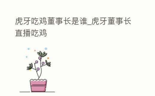 虎牙吃雞董事長是誰_虎牙董事長直播吃雞
