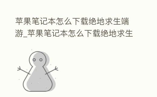 蘋果筆記本怎么下載絕地求生端游_蘋果筆記本怎么下載絕地求生端游模擬器