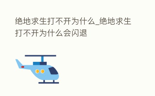 絕地求生打不開為什么_絕地求生打不開為什么會閃退