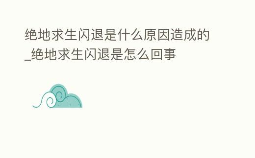 絕地求生閃退是什么原因造成的_絕地求生閃退是怎么回事