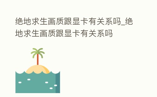 絕地求生畫質跟顯卡有關系嗎_絕地求生畫質跟顯卡有關系嗎