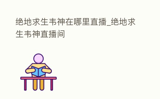 絕地求生韋神在哪里直播_絕地求生韋神直播間