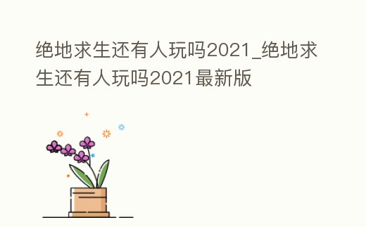 絕地求生還有人玩嗎2021_絕地求生還有人玩嗎2021最新版