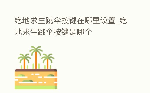 絕地求生跳傘按鍵在哪里設(shè)置_絕地求生跳傘按鍵是哪個(gè)