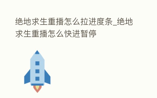 絕地求生重播怎么拉進度條_絕地求生重播怎么快進暫停