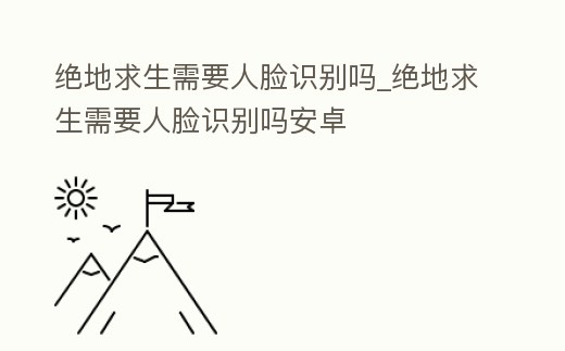 絕地求生需要人臉識別嗎_絕地求生需要人臉識別嗎安卓