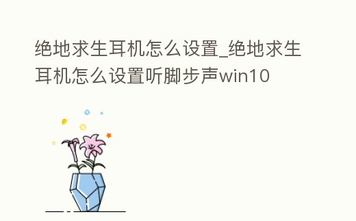 絕地求生耳機(jī)怎么設(shè)置_絕地求生耳機(jī)怎么設(shè)置聽腳步聲win10