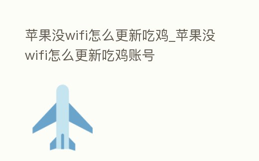 蘋果沒wifi怎么更新吃雞_蘋果沒wifi怎么更新吃雞賬號