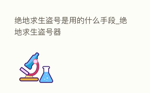 絕地求生盜號是用的什么手段_絕地求生盜號器